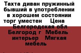 Тахта-диван пружинный бывший в употреблении в хорошем состоянии,торг уместен. › Цена ­ 700 - Белгородская обл., Белгород г. Мебель, интерьер » Мягкая мебель   